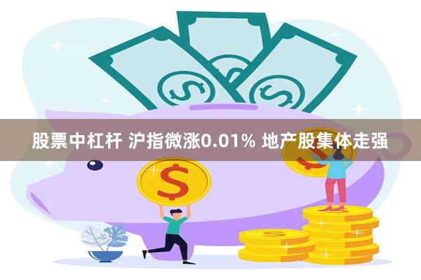 股票中杠杆 沪指微涨0.01% 地产股集体走强