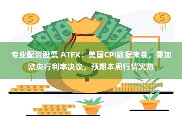 专业配资股票 ATFX：美国CPI数据来袭，叠加欧央行利率决议，预期本周行情火热