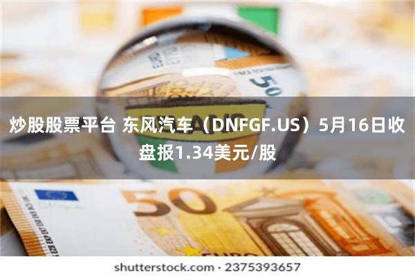 炒股股票平台 东风汽车（DNFGF.US）5月16日收盘报1.34美元/股