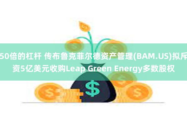 50倍的杠杆 传布鲁克菲尔德资产管理(BAM.US)拟斥资5亿美元收购Leap Green Energy多数股权