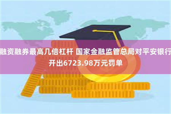 融资融券最高几倍杠杆 国家金融监管总局对平安银行开出6723.98万元罚单