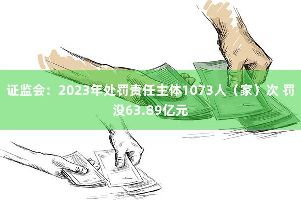 证监会：2023年处罚责任主体1073人（家）次 罚没63.89亿元