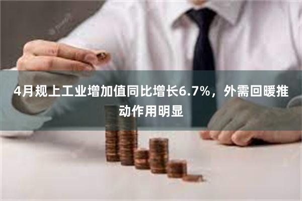 4月规上工业增加值同比增长6.7%，外需回暖推动作用明显