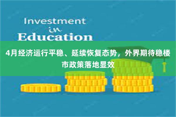 4月经济运行平稳、延续恢复态势，外界期待稳楼市政策落地显效