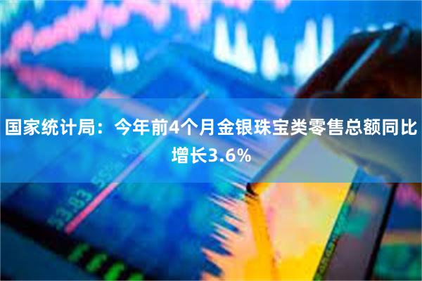 国家统计局：今年前4个月金银珠宝类零售总额同比增长3.6%