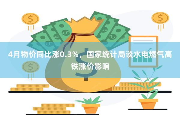 4月物价同比涨0.3%，国家统计局谈水电燃气高铁涨价影响