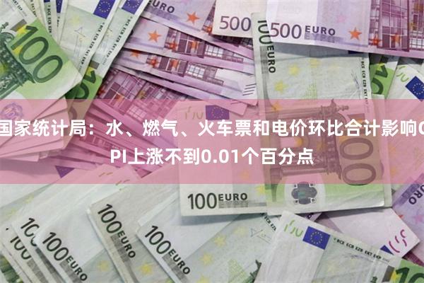 国家统计局：水、燃气、火车票和电价环比合计影响CPI上涨不到0.01个百分点