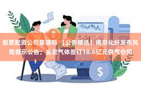 股票配资公司靠谱吗 【公告精选】南京化纤发布风险提示公告；金宏气体签订18.6亿元供气合同