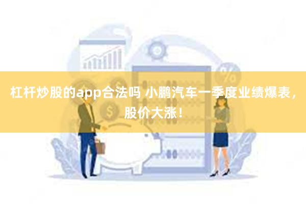 杠杆炒股的app合法吗 小鹏汽车一季度业绩爆表，股价大涨！