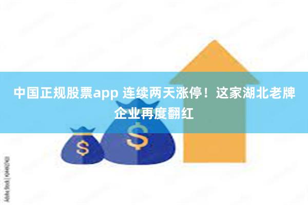 中国正规股票app 连续两天涨停！这家湖北老牌企业再度翻红