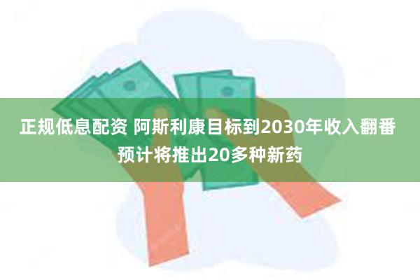 正规低息配资 阿斯利康目标到2030年收入翻番 预计将推出20多种新药