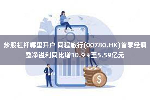 炒股杠杆哪里开户 同程旅行(00780.HK)首季经调整净溢利同比增10.9%至5.59亿元