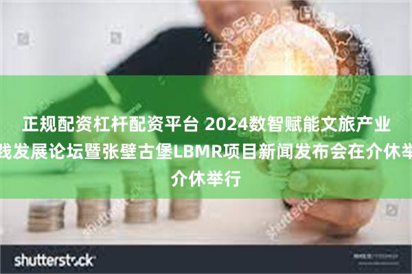 正规配资杠杆配资平台 2024数智赋能文旅产业实践发展论坛暨张壁古堡LBMR项目新闻发布会在介休举行