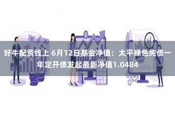 好牛配资线上 6月12日基金净值：太平绿色纯债一年定开债发起最新净值1.0484