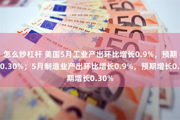 怎么炒杠杆 美国5月工业产出环比增长0.9%，预期增长0.30%；5月制造业产出环比增长0.9%，预期增长0.30%