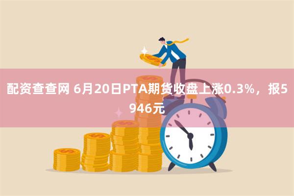 配资查查网 6月20日PTA期货收盘上涨0.3%，报5946元