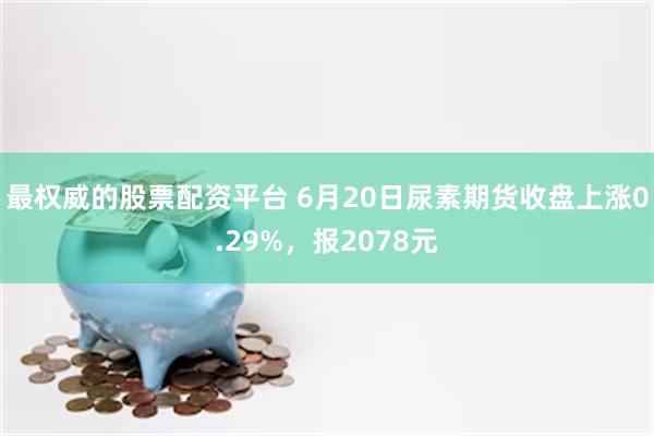 最权威的股票配资平台 6月20日尿素期货收盘上涨0.29%，报2078元