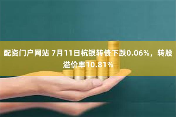 配资门户网站 7月11日杭银转债下跌0.06%，转股溢价率10.81%