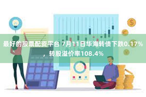 最好的股票配资平台 7月11日华海转债下跌0.17%，转股溢价率108.4%