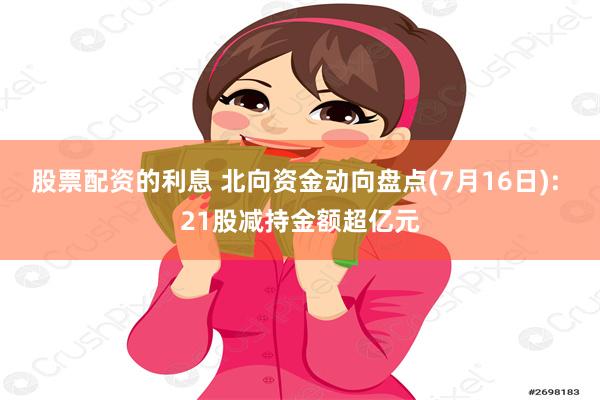 股票配资的利息 北向资金动向盘点(7月16日): 21股减持金额超亿元