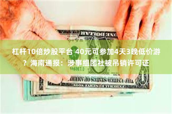 杠杆10倍炒股平台 40元可参加4天3晚低价游？海南通报：涉事组团社被吊销许可证