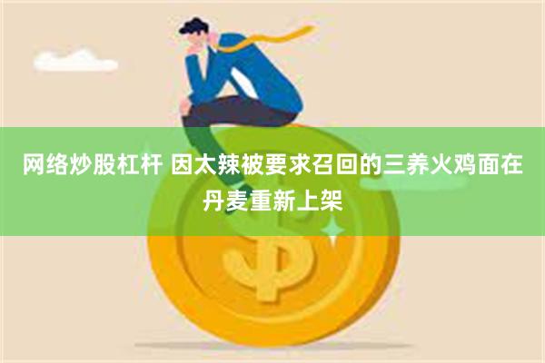 网络炒股杠杆 因太辣被要求召回的三养火鸡面在丹麦重新上架