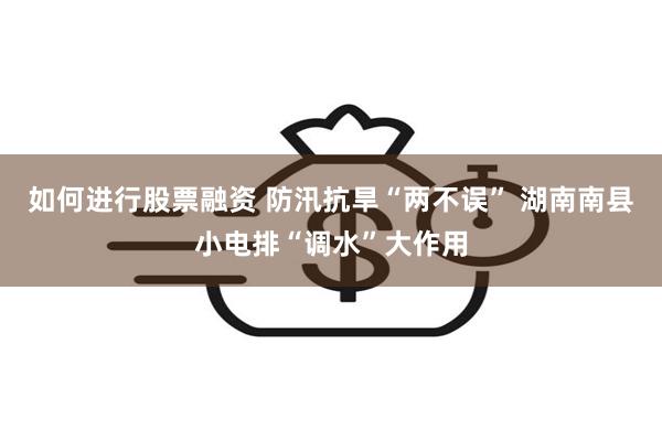 如何进行股票融资 防汛抗旱“两不误” 湖南南县小电排“调水”大作用