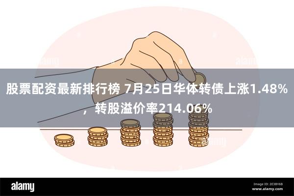 股票配资最新排行榜 7月25日华体转债上涨1.48%，转股溢价率214.06%