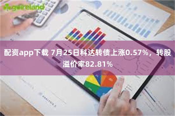 配资app下载 7月25日科达转债上涨0.57%，转股溢价率82.81%