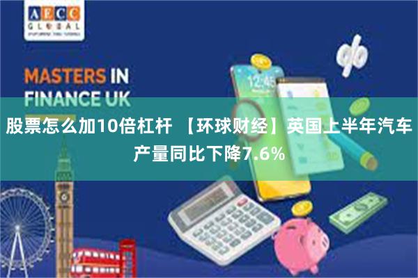 股票怎么加10倍杠杆 【环球财经】英国上半年汽车产量同比下降7.6%