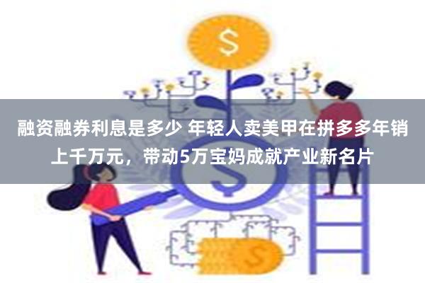 融资融券利息是多少 年轻人卖美甲在拼多多年销上千万元，带动5万宝妈成就产业新名片