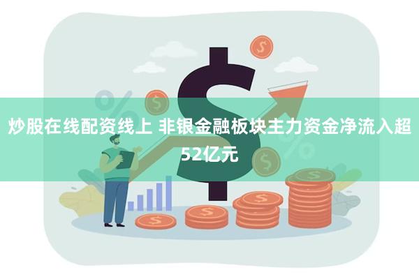 炒股在线配资线上 非银金融板块主力资金净流入超52亿元