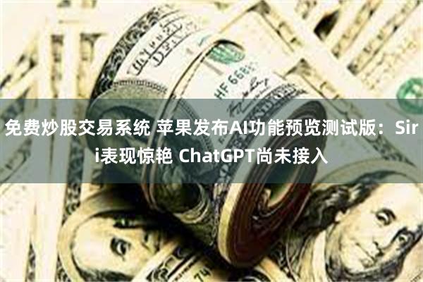 免费炒股交易系统 苹果发布AI功能预览测试版：Siri表现惊艳 ChatGPT尚未接入