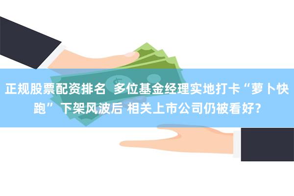 正规股票配资排名  多位基金经理实地打卡“萝卜快跑” 下架风波后 相关上市公司仍被看好？