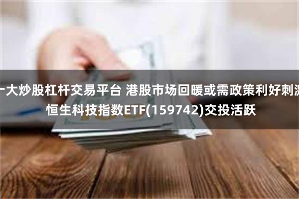 十大炒股杠杆交易平台 港股市场回暖或需政策利好刺激 恒生科技指数ETF(159742)交投活跃