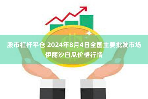 股市杠杆平仓 2024年8月4日全国主要批发市场伊丽沙白瓜价格行情