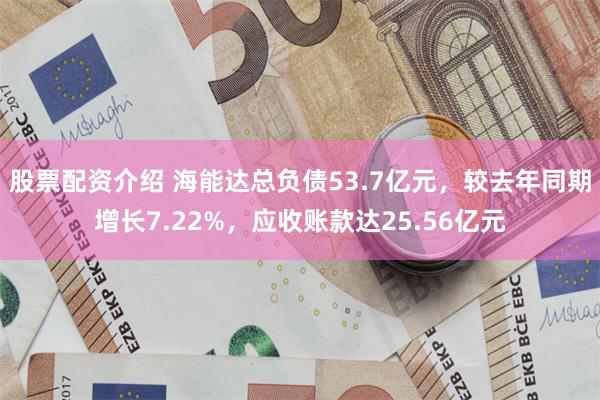 股票配资介绍 海能达总负债53.7亿元，较去年同期增长7.22%，应收账款达25.56亿元