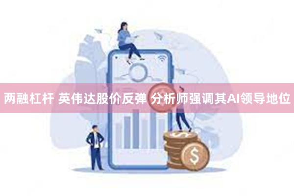 两融杠杆 英伟达股价反弹 分析师强调其AI领导地位