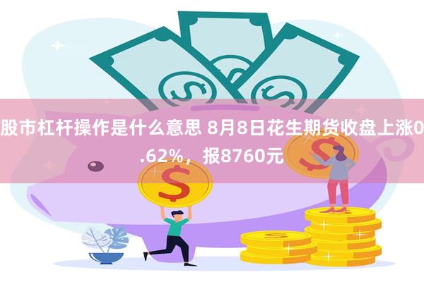 股市杠杆操作是什么意思 8月8日花生期货收盘上涨0.62%，报8760元