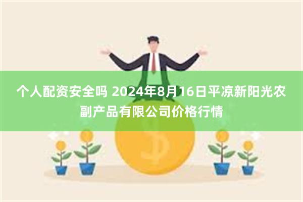 个人配资安全吗 2024年8月16日平凉新阳光农副产品有限公司价格行情