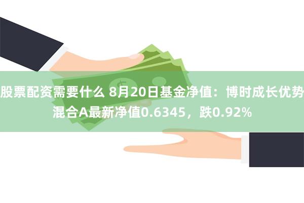 股票配资需要什么 8月20日基金净值：博时成长优势混合A最新净值0.6345，跌0.92%