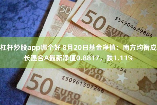 杠杆炒股app哪个好 8月20日基金净值：南方均衡成长混合A最新净值0.8817，跌1.11%