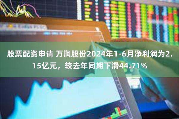 股票配资申请 万润股份2024年1-6月净利润为2.15亿元，较去年同期下滑44.71%