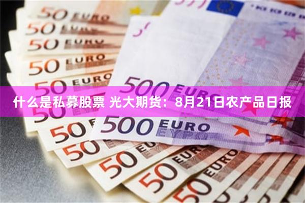 什么是私募股票 光大期货：8月21日农产品日报