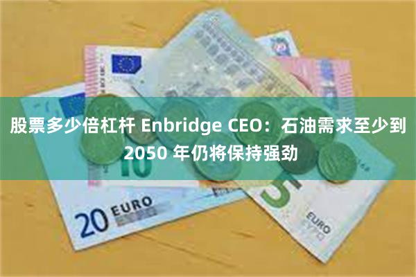 股票多少倍杠杆 Enbridge CEO：石油需求至少到 2050 年仍将保持强劲