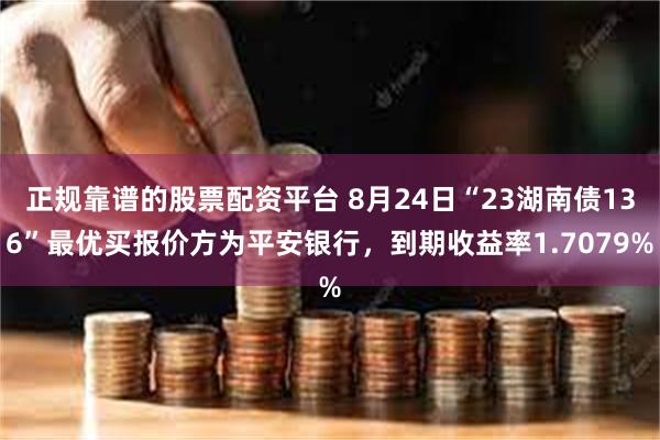 正规靠谱的股票配资平台 8月24日“23湖南债136”最优买报价方为平安银行，到期收益率1.7079%