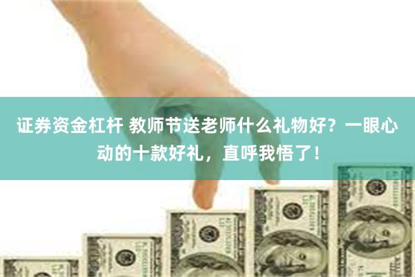 证券资金杠杆 教师节送老师什么礼物好？一眼心动的十款好礼，直呼我悟了！