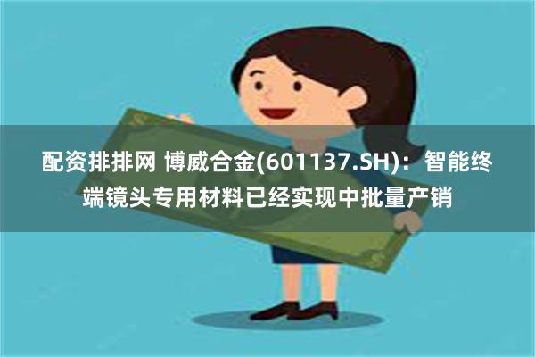 配资排排网 博威合金(601137.SH)：智能终端镜头专用材料已经实现中批量产销