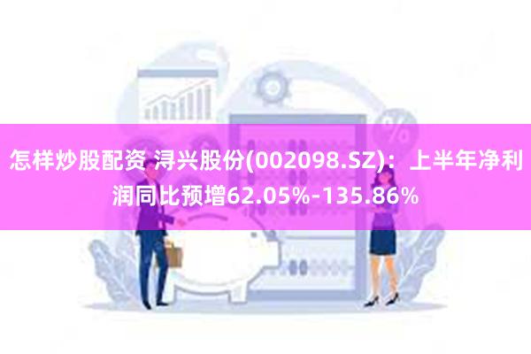 怎样炒股配资 浔兴股份(002098.SZ)：上半年净利润同比预增62.05%-135.86%