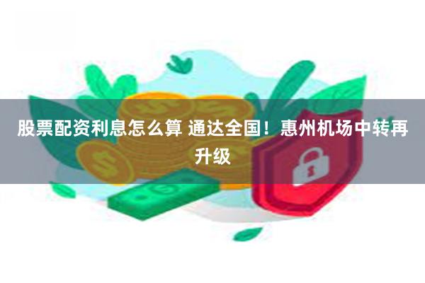 股票配资利息怎么算 通达全国！惠州机场中转再升级